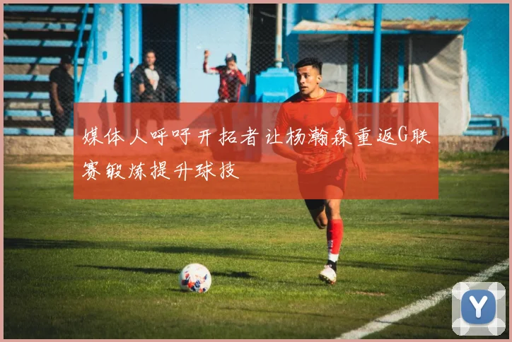 媒体人呼吁开拓者让杨瀚森重返G联赛锻炼提升球技
