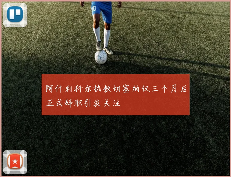 阿什利科尔执教切塞纳仅三个月后正式辞职引发关注