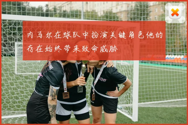 内马尔在球队中扮演关键角色他的存在始终带来致命威胁