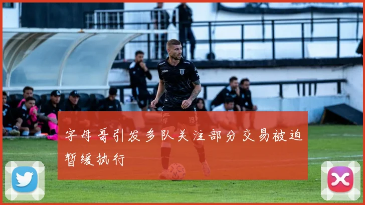 字母哥引发多队关注部分交易被迫暂缓执行