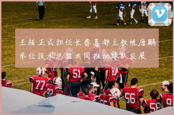 王栋正式担任长春喜都主教练唐鹏举任技术总监共同推动球队发展