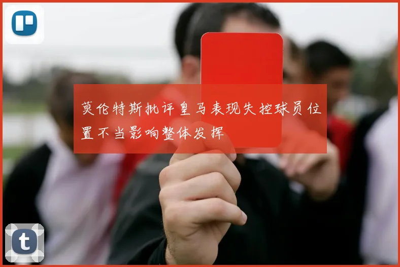 莫伦特斯批评皇马表现失控球员位置不当影响整体发挥