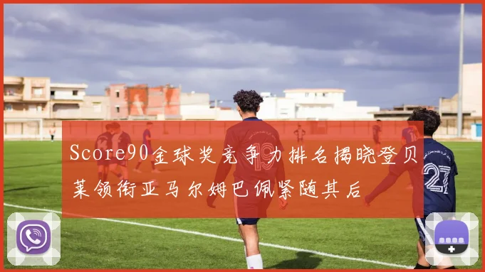 Score90金球奖竞争力排名揭晓登贝莱领衔亚马尔姆巴佩紧随其后