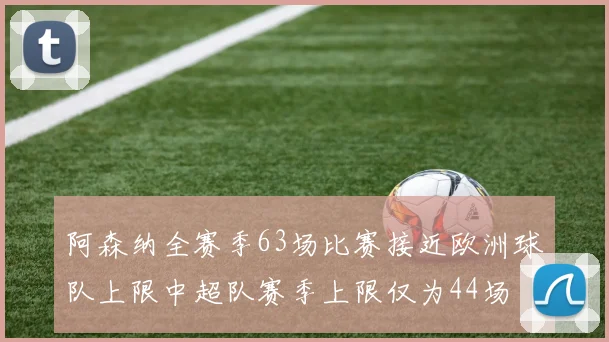 阿森纳全赛季63场比赛接近欧洲球队上限中超队赛季上限仅为44场