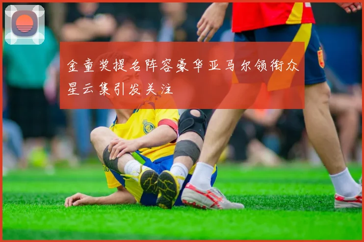 金童奖提名阵容豪华亚马尔领衔众星云集引发关注