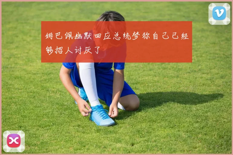 姆巴佩幽默回应总统梦称自己已经够招人讨厌了