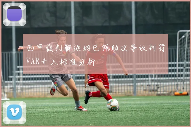 西甲裁判解读姆巴佩助攻争议判罚VAR介入标准分析