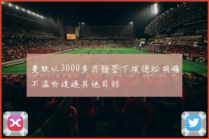 曼联以3000多万镑签下埃德松明确不溢价追逐其他目标