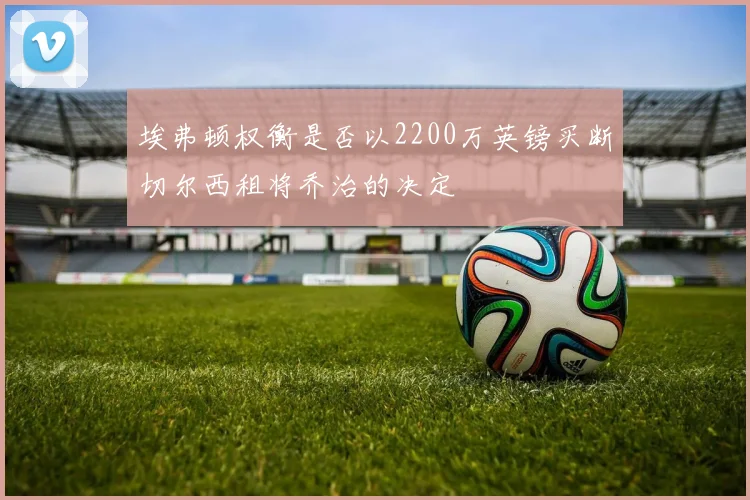 埃弗顿权衡是否以2200万英镑买断切尔西租将乔治的决定