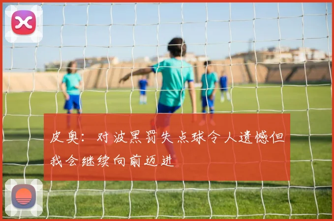 皮奥：对波黑罚失点球令人遗憾但我会继续向前迈进