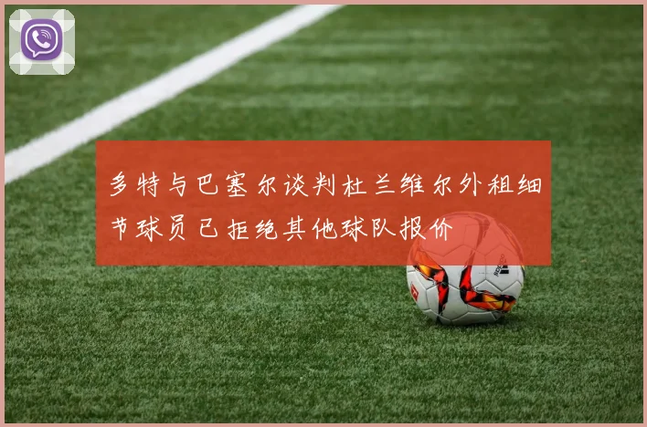 多特与巴塞尔谈判杜兰维尔外租细节球员已拒绝其他球队报价