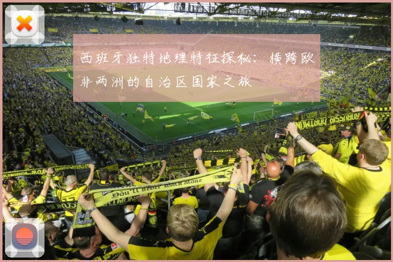 西班牙独特地理特征探秘：横跨欧非两洲的自治区国家之旅