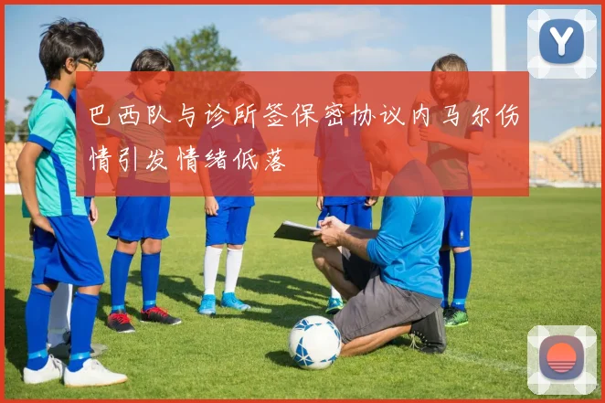 巴西队与诊所签保密协议内马尔伤情引发情绪低落