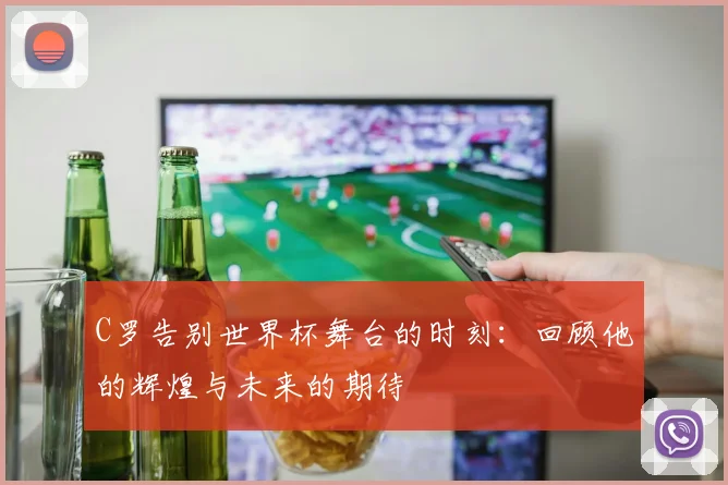 C罗告别世界杯舞台的时刻：回顾他的辉煌与未来的期待