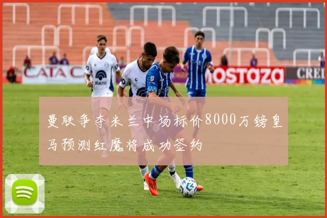 曼联争夺米兰中场标价8000万镑皇马预测红魔将成功签约