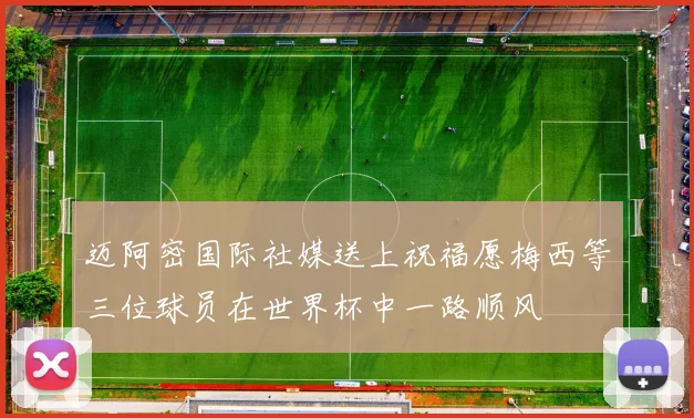 迈阿密国际社媒送上祝福愿梅西等三位球员在世界杯中一路顺风