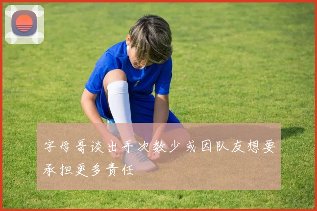 字母哥谈出手次数少或因队友想要承担更多责任