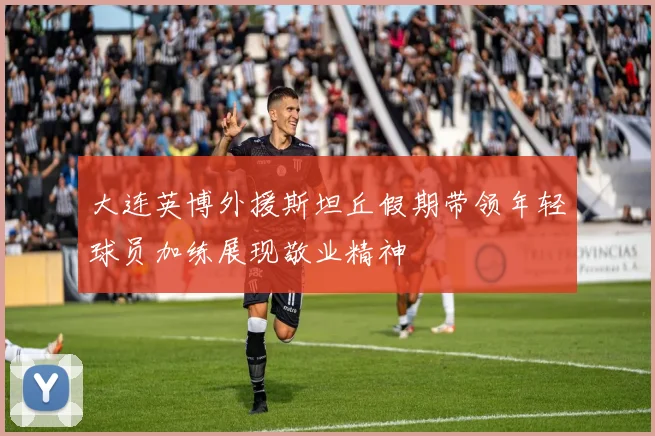 大连英博外援斯坦丘假期带领年轻球员加练展现敬业精神