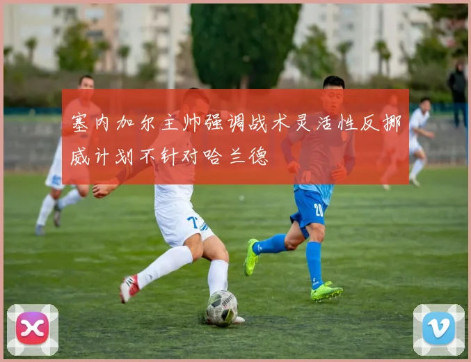 塞内加尔主帅强调战术灵活性反挪威计划不针对哈兰德