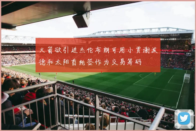 火箭欲引进杰伦布朗可用小贾谢泼德和太阳首轮签作为交易筹码
