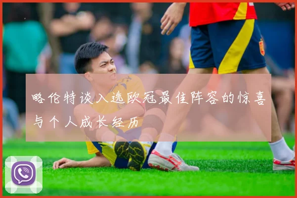 略伦特谈入选欧冠最佳阵容的惊喜与个人成长经历