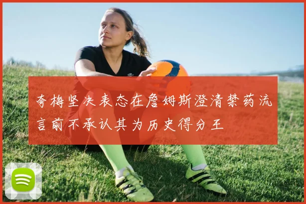 夸梅坚决表态在詹姆斯澄清禁药流言前不承认其为历史得分王