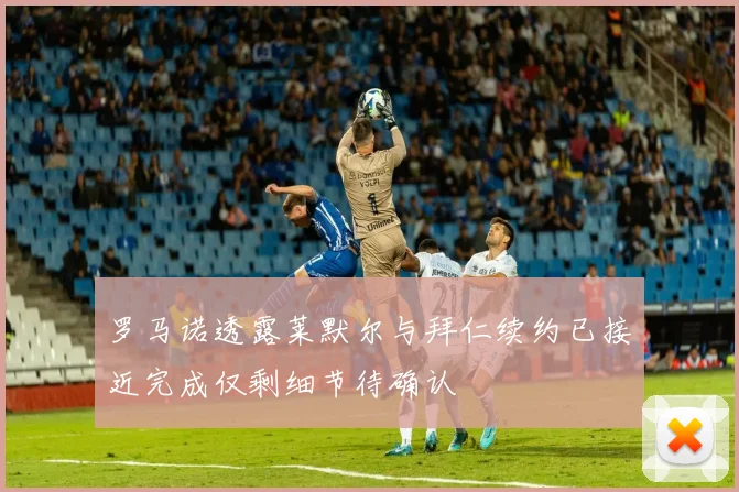 罗马诺透露莱默尔与拜仁续约已接近完成仅剩细节待确认