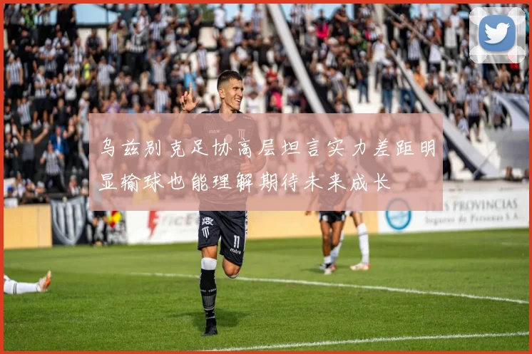 乌兹别克足协高层坦言实力差距明显输球也能理解期待未来成长