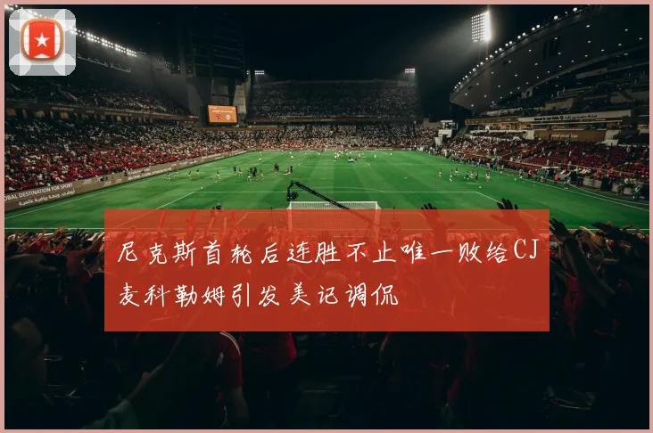 尼克斯首轮后连胜不止唯一败给CJ麦科勒姆引发美记调侃